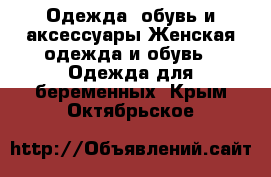 Одежда, обувь и аксессуары Женская одежда и обувь - Одежда для беременных. Крым,Октябрьское